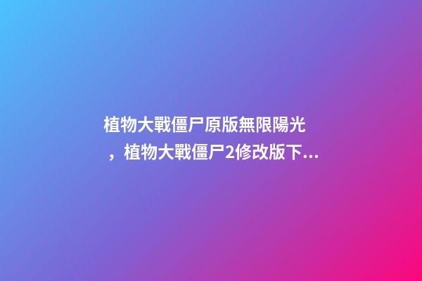 植物大戰僵尸原版無限陽光，植物大戰僵尸2修改版下載無限陽光助你輕松通關-第1張-觀點-玄機派